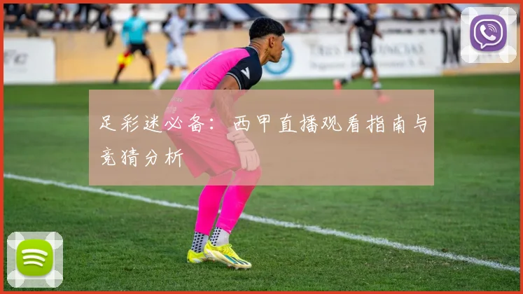 足彩迷必备：西甲直播观看指南与竞猜分析
