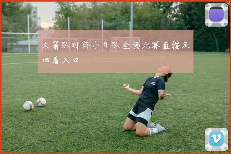 火箭队对阵小牛队全场比赛直播及回看入口