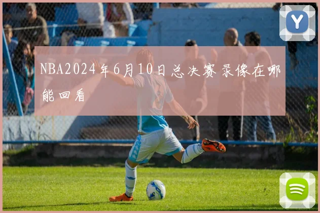 NBA2024年6月10日总决赛录像在哪能回看