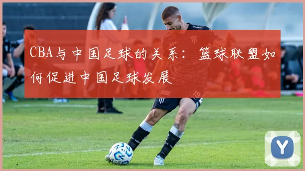 CBA与中国足球的关系：篮球联盟如何促进中国足球发展