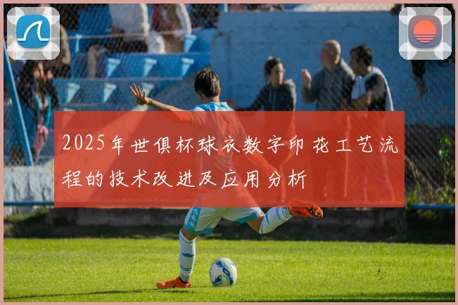 2025年世俱杯球衣数字印花工艺流程的技术改进及应用分析