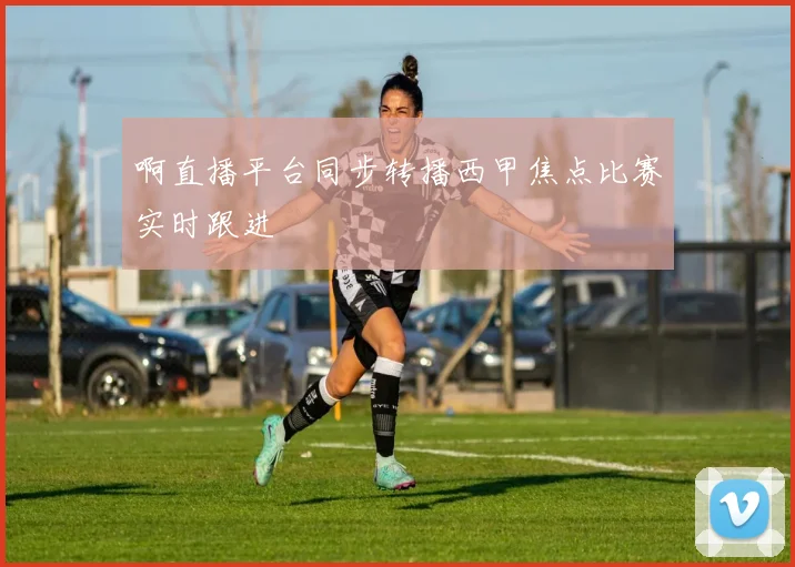 啊直播平台同步转播西甲焦点比赛实时跟进