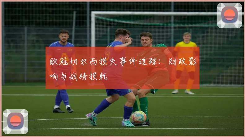 欧冠切尔西损失事件追踪：财政影响与战绩损耗