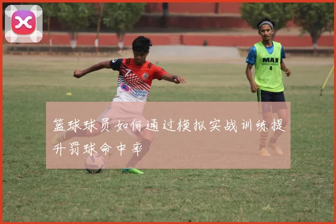 篮球球员如何通过模拟实战训练提升罚球命中率