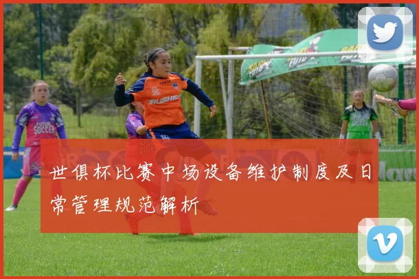 世俱杯比赛中场设备维护制度及日常管理规范解析
