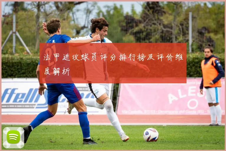 法甲进攻球员评分排行榜及评价维度解析