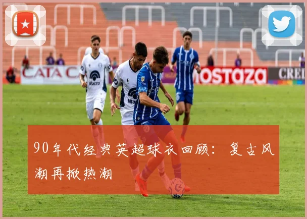 90年代经典英超球衣回顾：复古风潮再掀热潮