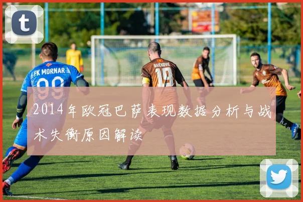 2014年欧冠巴萨表现数据分析与战术失衡原因解读