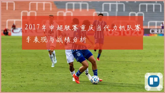 2017年中超联赛重庆当代力帆队赛季表现与战绩分析