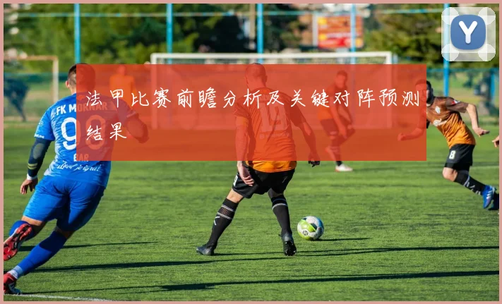法甲比赛前瞻分析及关键对阵预测结果